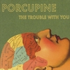 PORCUPINE: The Trouble With You